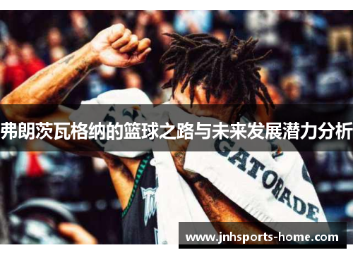 弗朗茨瓦格纳的篮球之路与未来发展潜力分析